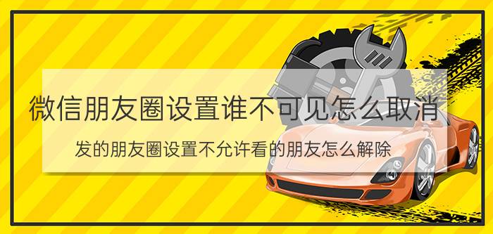 微信朋友圈设置谁不可见怎么取消 发的朋友圈设置不允许看的朋友怎么解除？